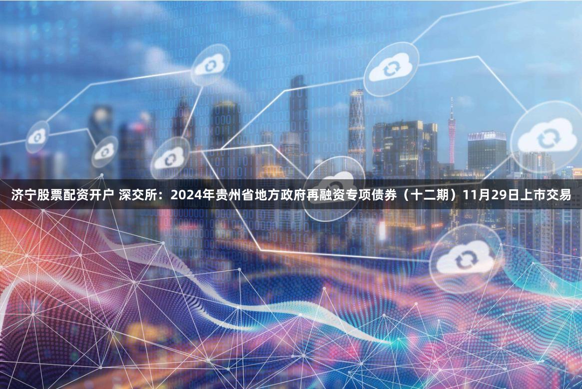 济宁股票配资开户 深交所：2024年贵州省地方政府再融资专项债券（十二期）11月29日上市交易