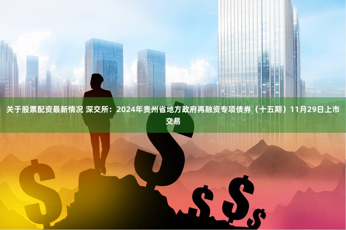 关于股票配资最新情况 深交所：2024年贵州省地方政府再融资专项债券（十五期）11月29日上市交易