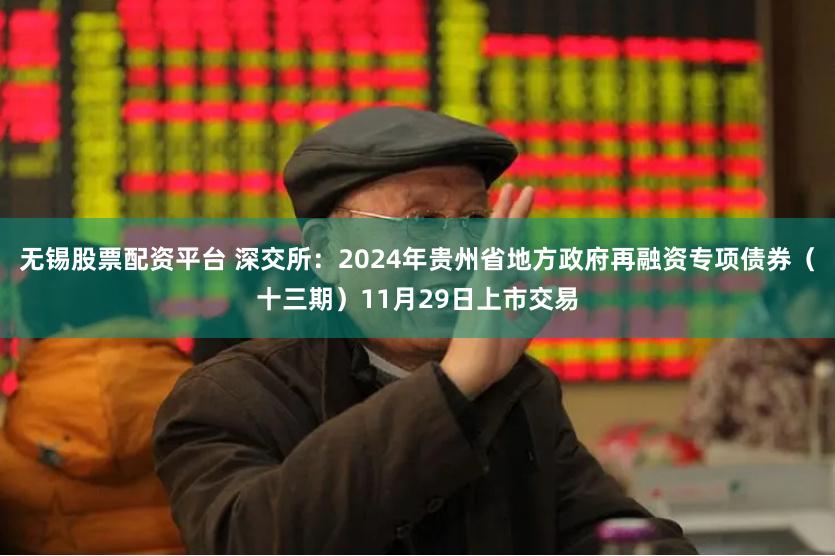 无锡股票配资平台 深交所：2024年贵州省地方政府再融资专项债券（十三期）11月29日上市交易