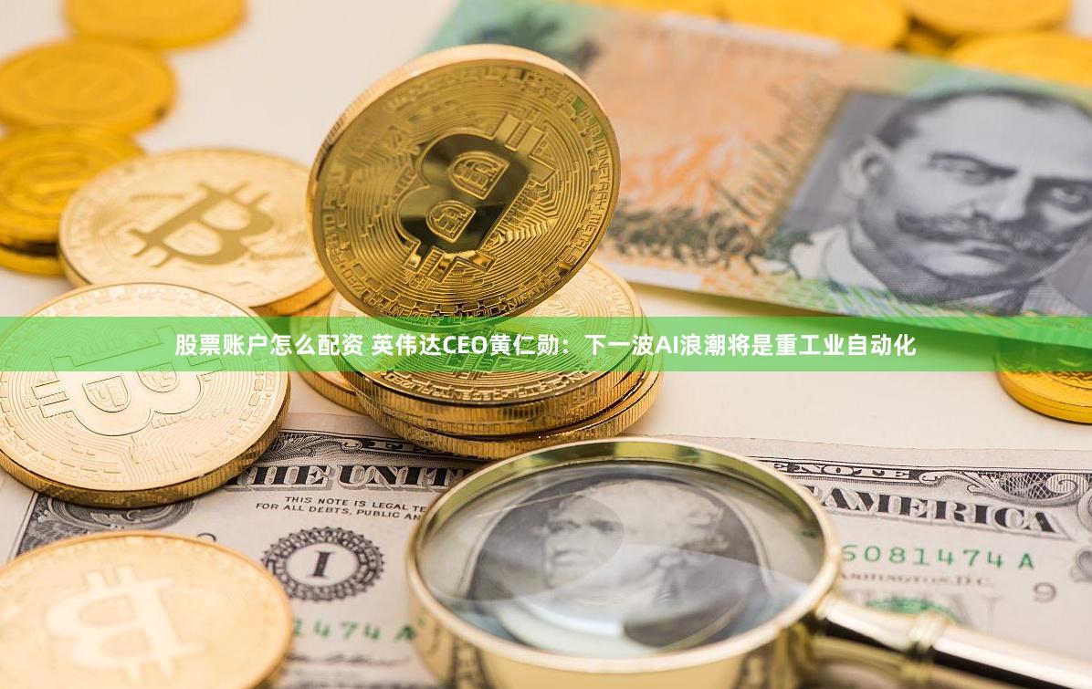 股票账户怎么配资 英伟达CEO黄仁勋：下一波AI浪潮将是重工业自动化