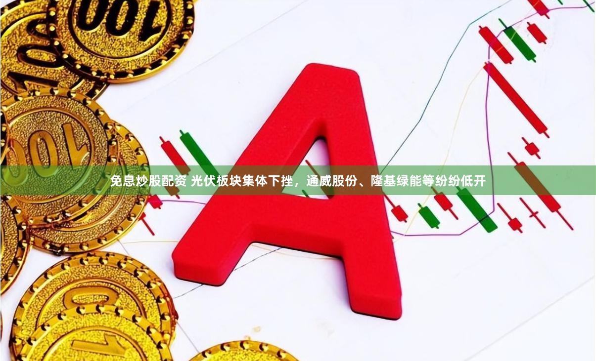免息炒股配资 光伏板块集体下挫，通威股份、隆基绿能等纷纷低开