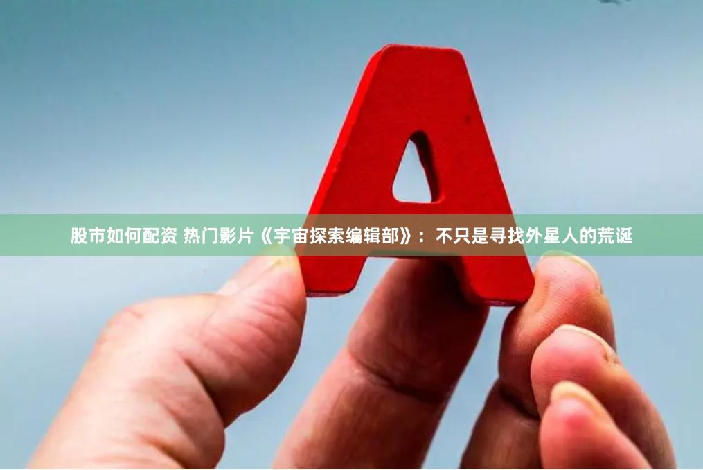 股市如何配资 热门影片《宇宙探索编辑部》：不只是寻找外星人的荒诞