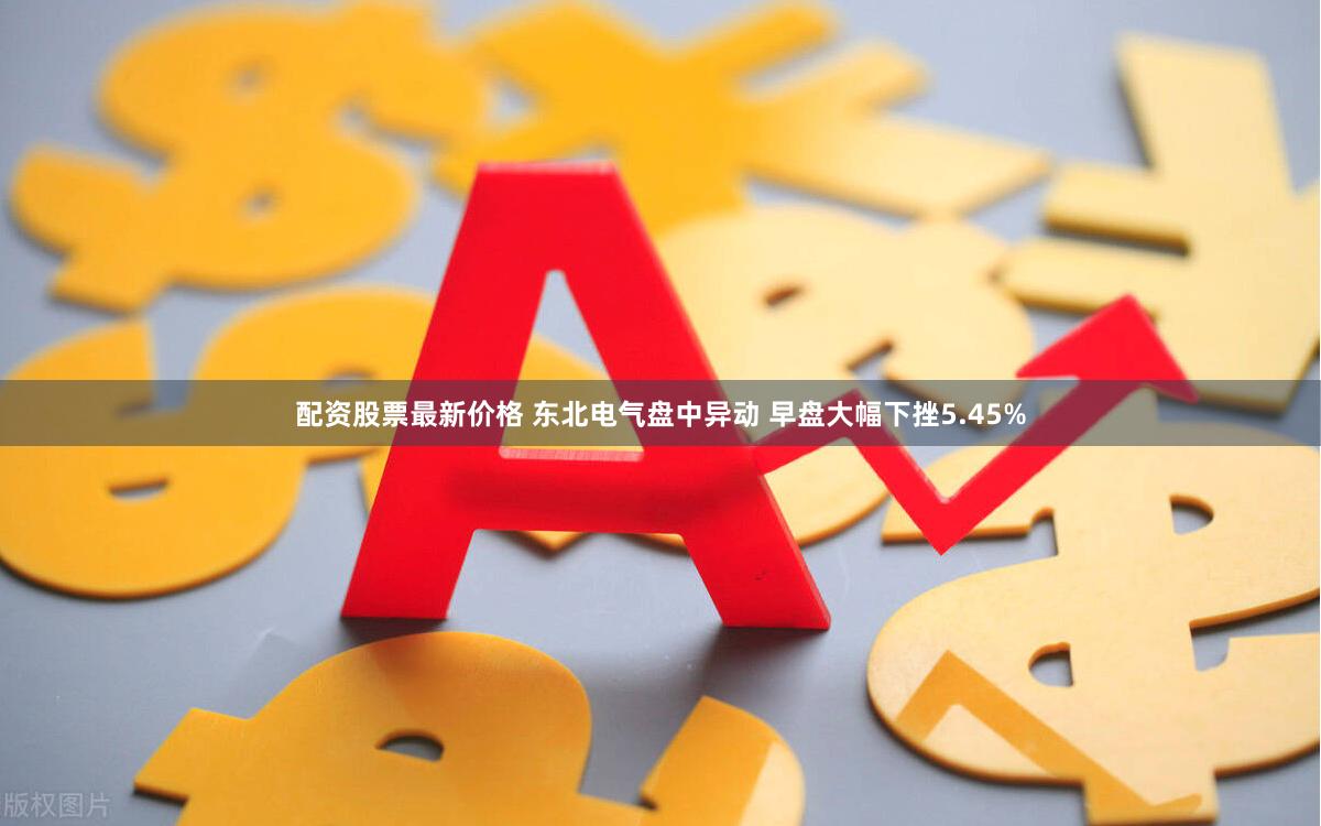 配资股票最新价格 东北电气盘中异动 早盘大幅下挫5.45%