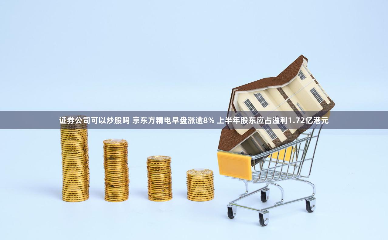 证券公司可以炒股吗 京东方精电早盘涨逾8% 上半年股东应占溢利1.72亿港元