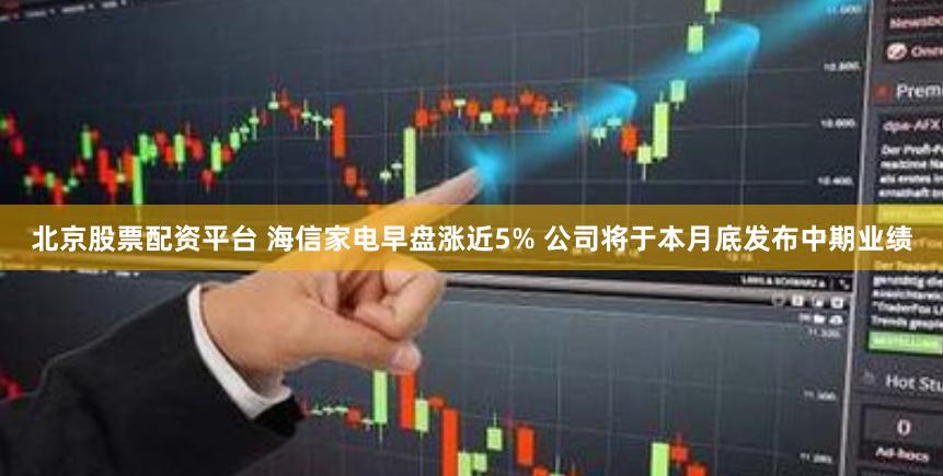 北京股票配资平台 海信家电早盘涨近5% 公司将于本月底发布中期业绩