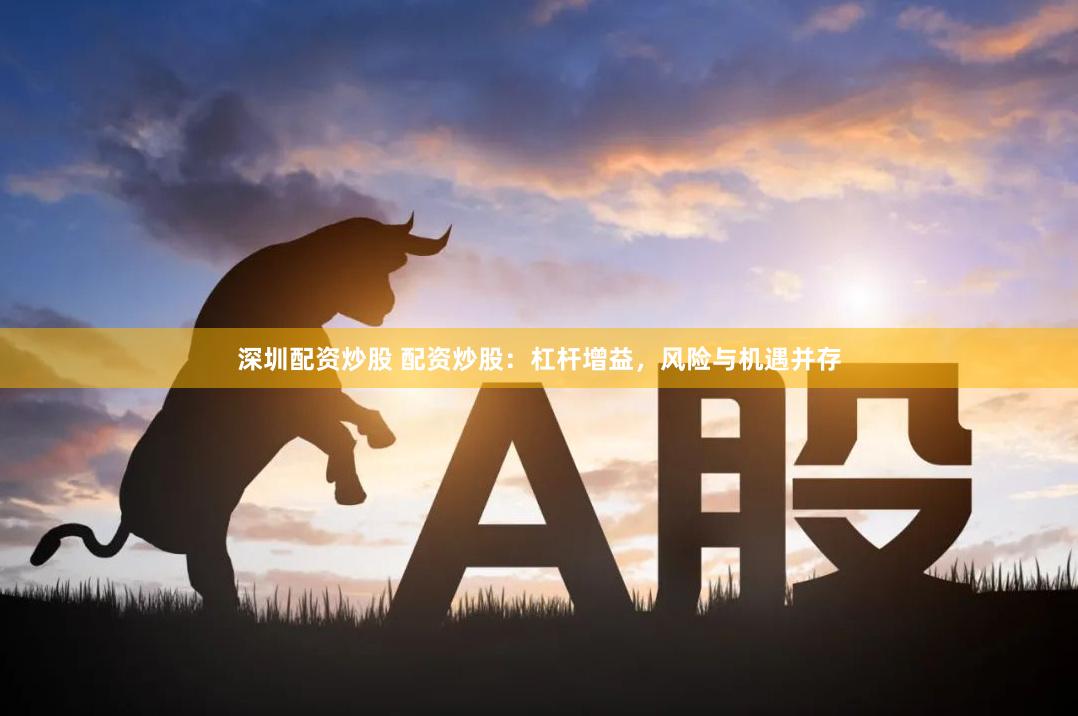 深圳配资炒股 配资炒股：杠杆增益，风险与机遇并存