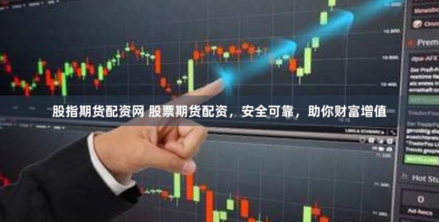 股指期货配资网 股票期货配资，安全可靠，助你财富增值