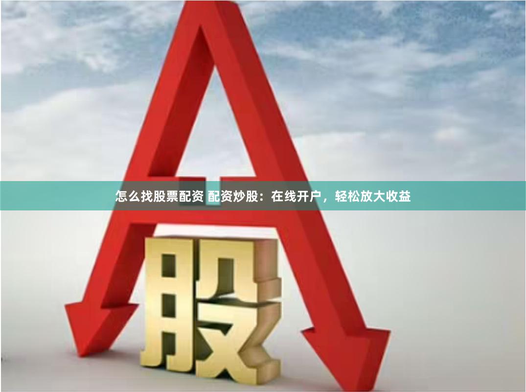 怎么找股票配资 配资炒股：在线开户，轻松放大收益