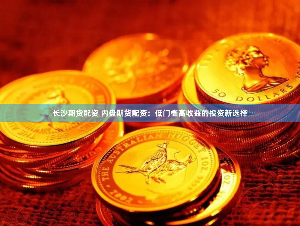 长沙期货配资 内盘期货配资：低门槛高收益的投资新选择