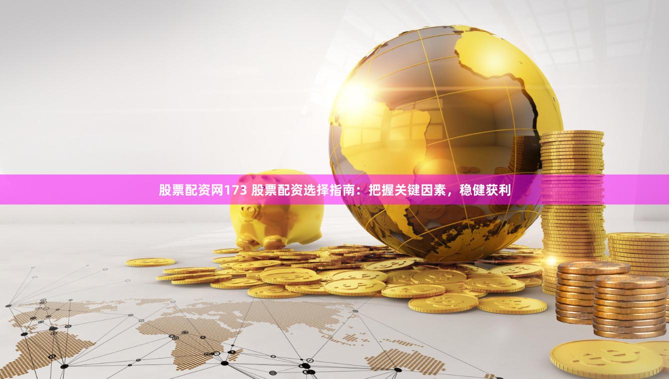 股票配资网173 股票配资选择指南：把握关键因素，稳健获利