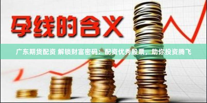 广东期货配资 解锁财富密码：配资优秀股票，助你投资腾飞