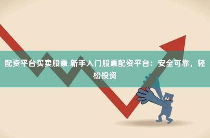 配资平台买卖股票 新手入门股票配资平台：安全可靠，轻松投资