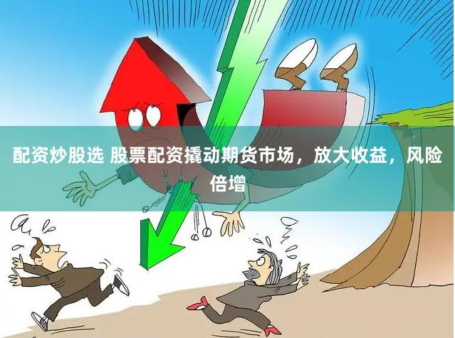 配资炒股选 股票配资撬动期货市场，放大收益，风险倍增