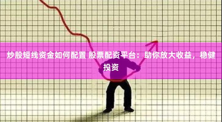 炒股短线资金如何配置 股票配资平台：助你放大收益，稳健投资