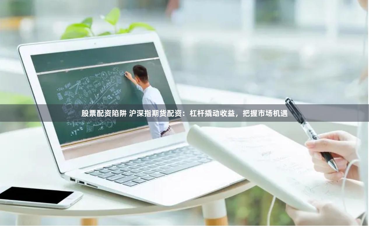 股票配资陷阱 沪深指期货配资：杠杆撬动收益，把握市场机遇