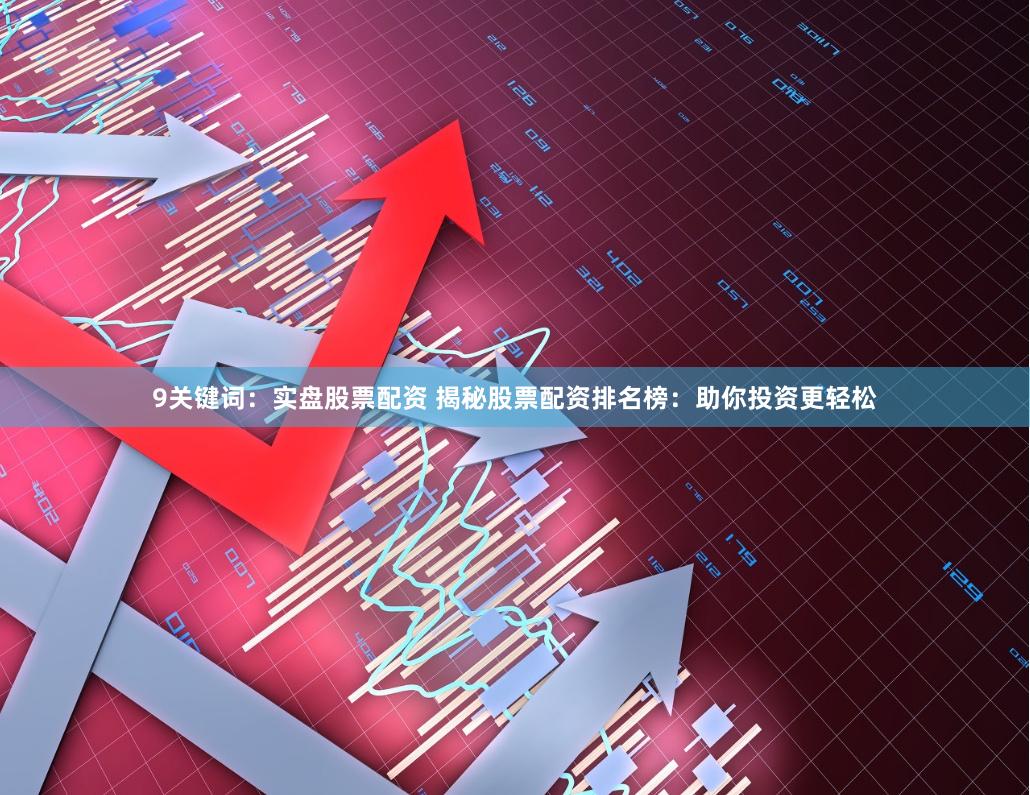 9关键词：实盘股票配资 揭秘股票配资排名榜：助你投资更轻松