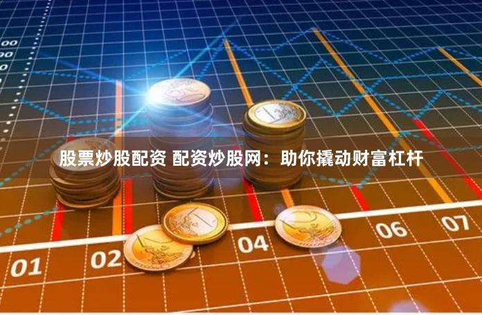 股票炒股配资 配资炒股网：助你撬动财富杠杆