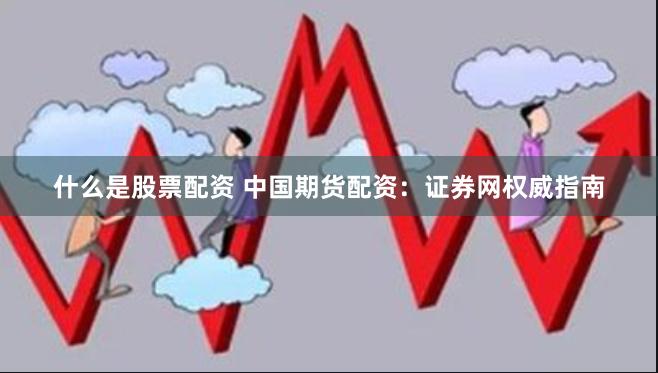 什么是股票配资 中国期货配资：证券网权威指南