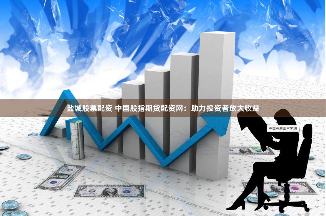 盐城股票配资 中国股指期货配资网：助力投资者放大收益