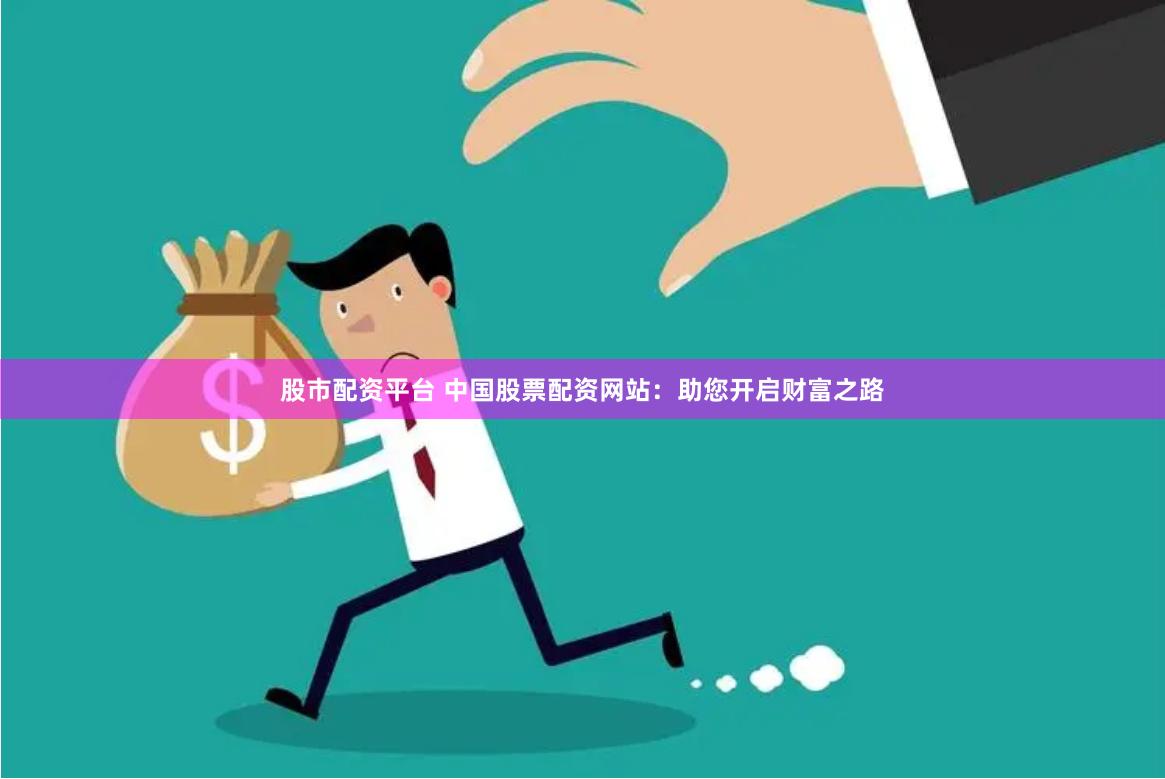 股市配资平台 中国股票配资网站：助您开启财富之路