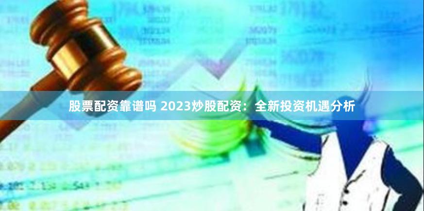 股票配资靠谱吗 2023炒股配资：全新投资机遇分析