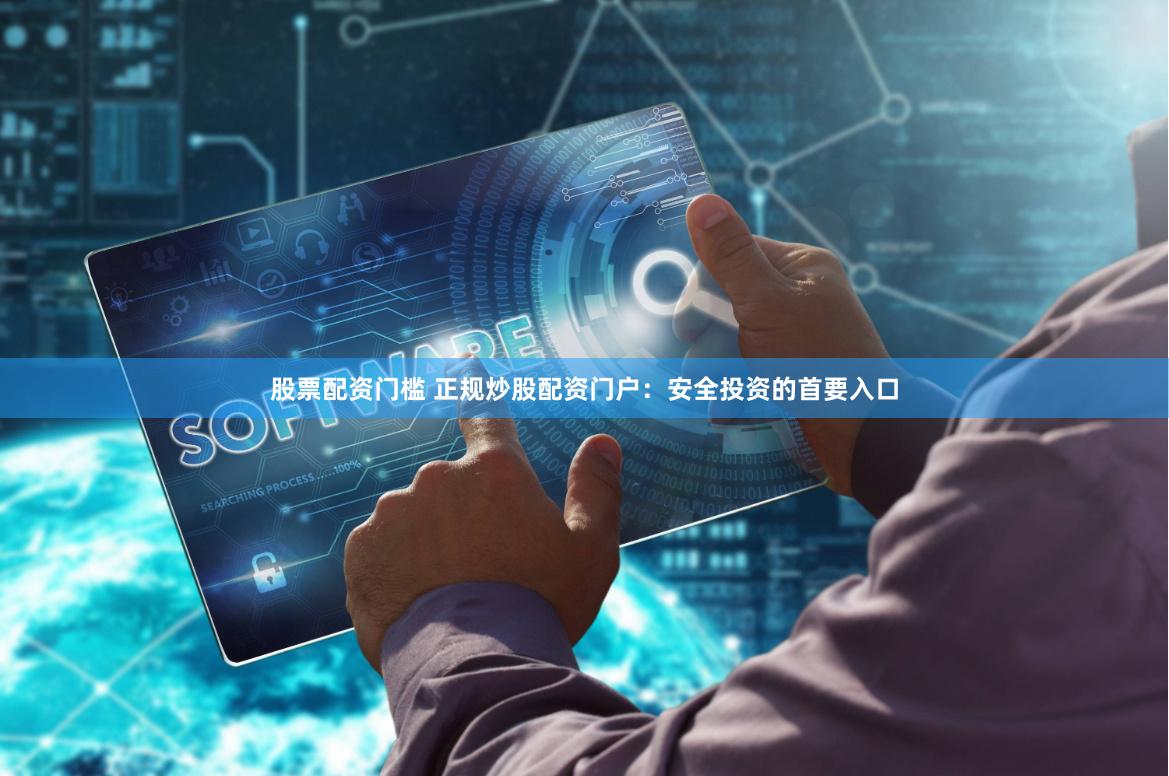 股票配资门槛 正规炒股配资门户：安全投资的首要入口