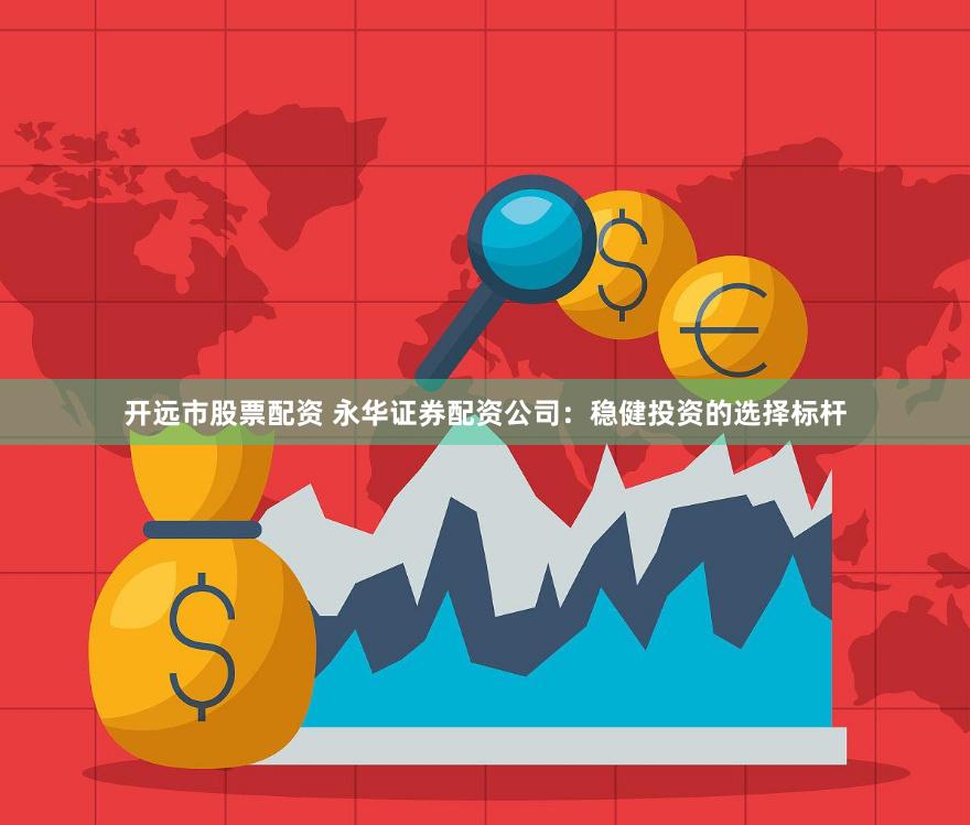 开远市股票配资 永华证券配资公司：稳健投资的选择标杆