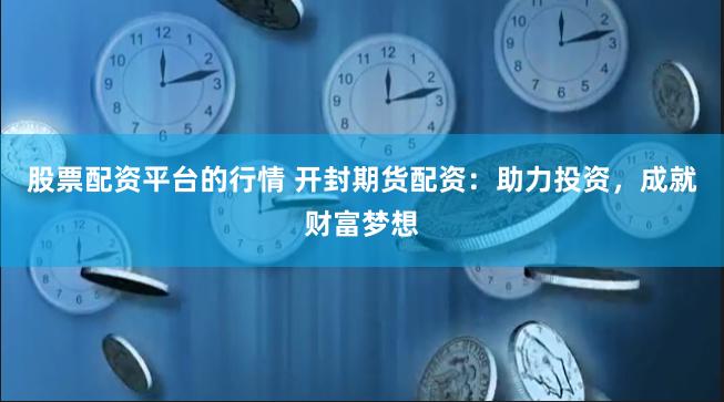 股票配资平台的行情 开封期货配资：助力投资，成就财富梦想