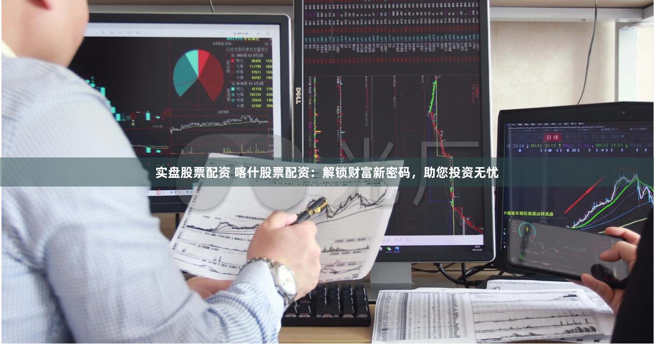 实盘股票配资 喀什股票配资：解锁财富新密码，助您投资无忧