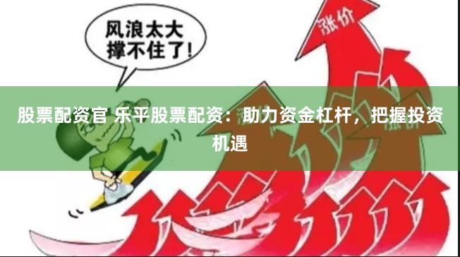 股票配资官 乐平股票配资：助力资金杠杆，把握投资机遇