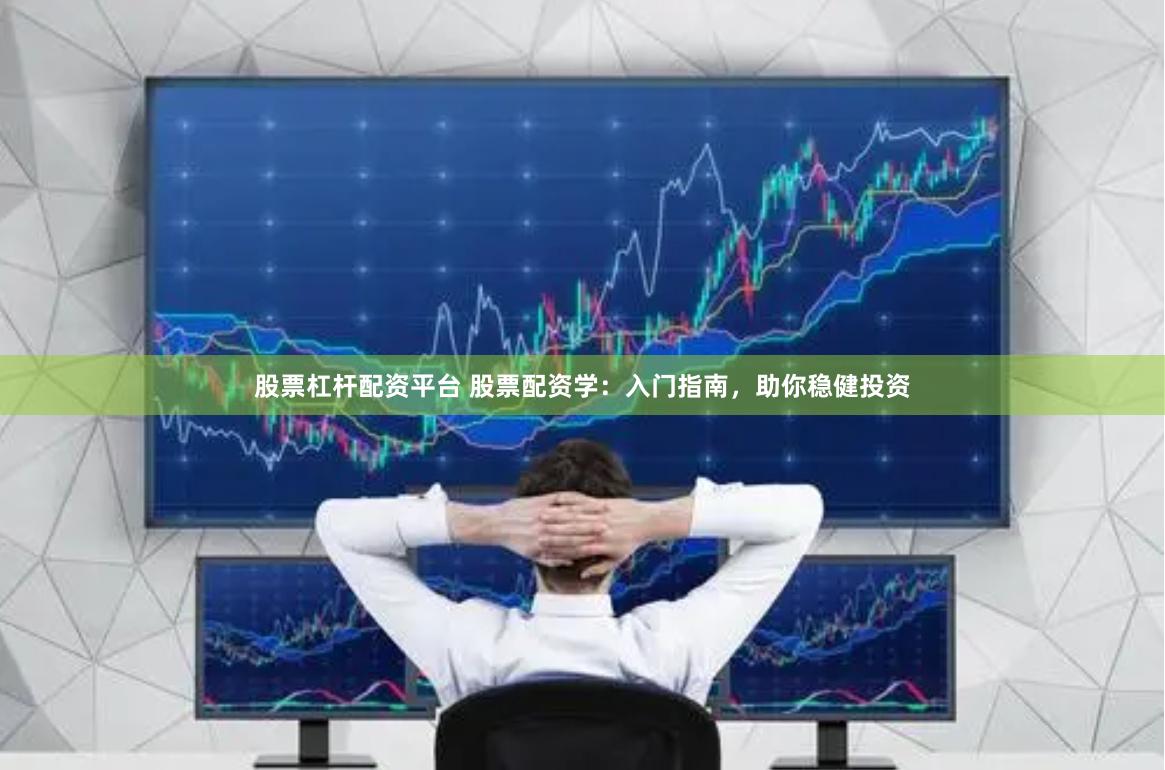 股票杠杆配资平台 股票配资学：入门指南，助你稳健投资