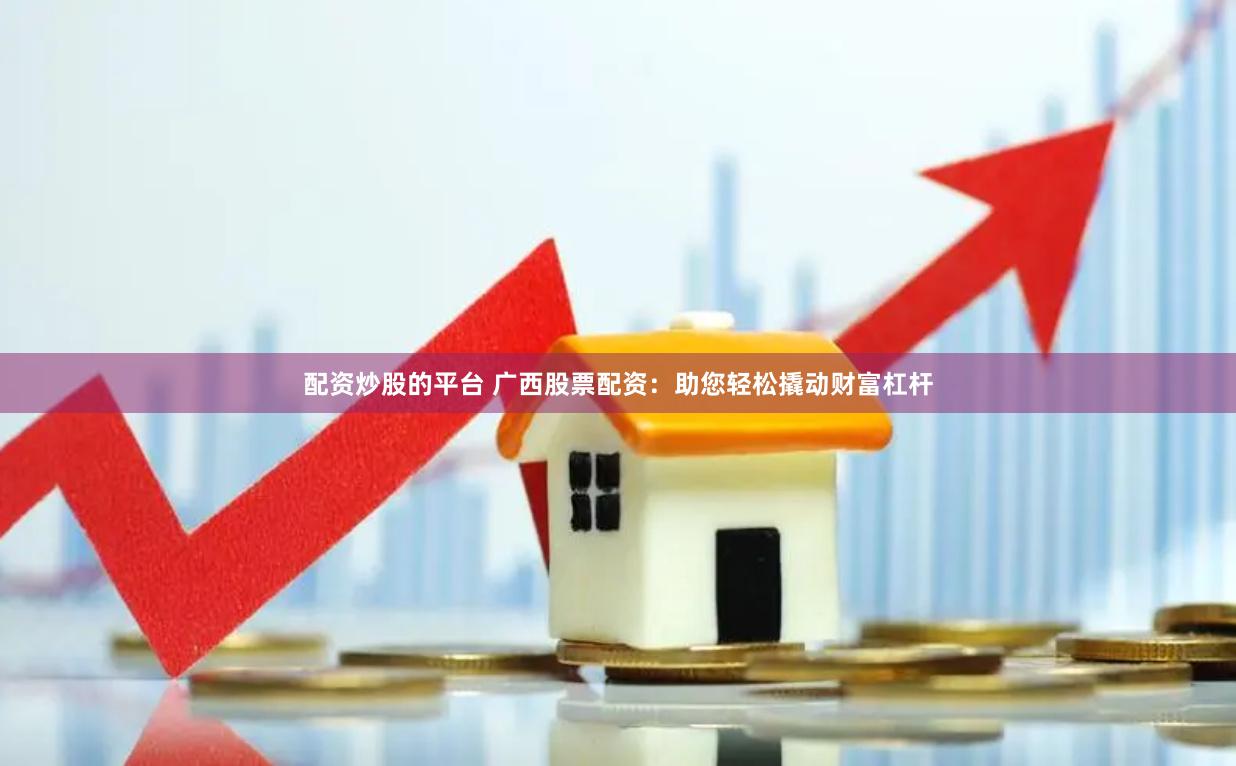 配资炒股的平台 广西股票配资：助您轻松撬动财富杠杆