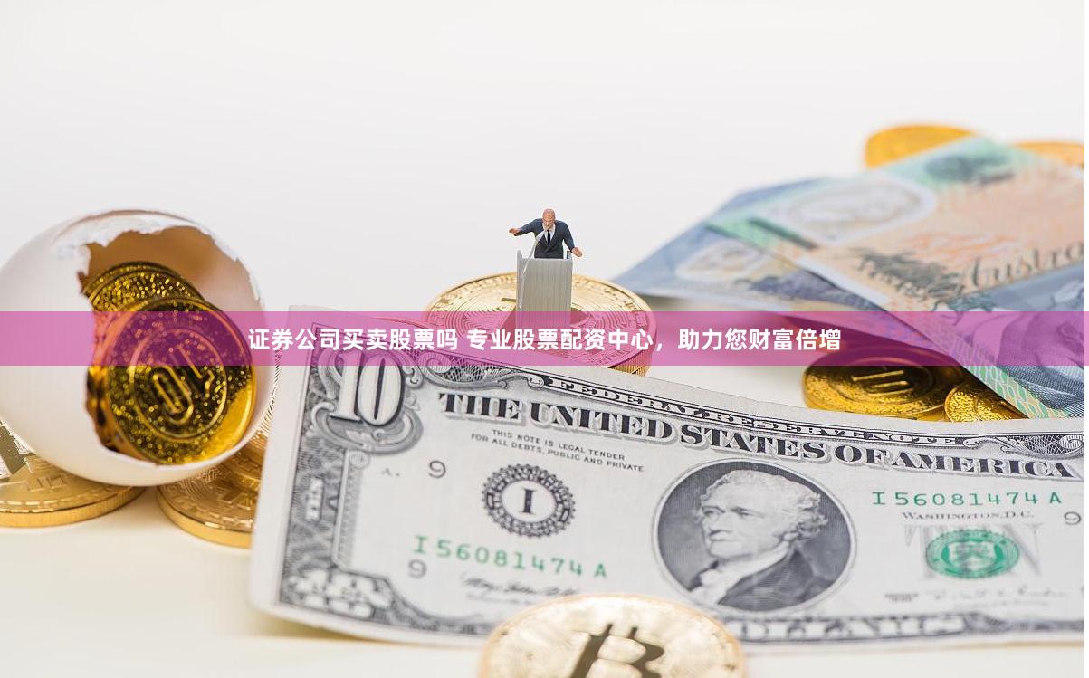 证券公司买卖股票吗 专业股票配资中心，助力您财富倍增