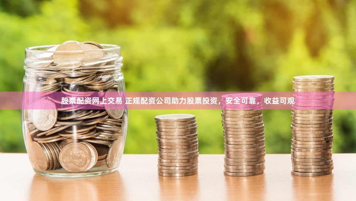股票配资网上交易 正规配资公司助力股票投资，安全可靠，收益可观