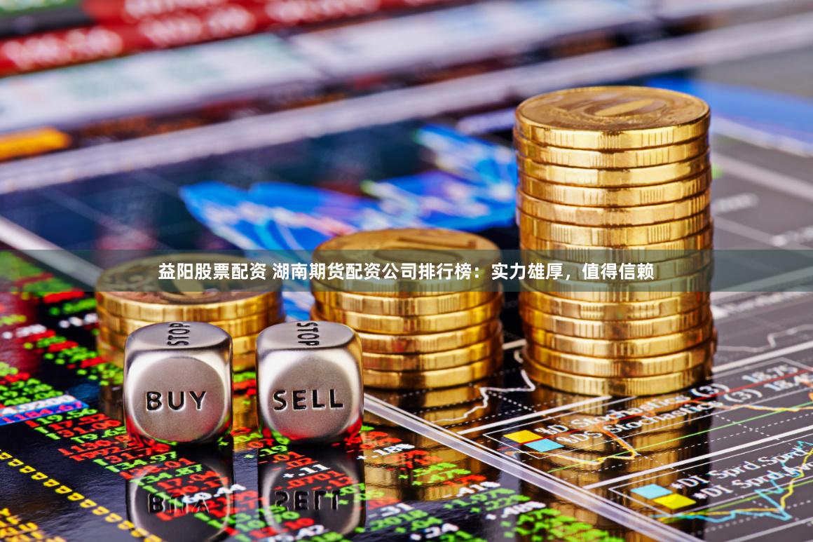 益阳股票配资 湖南期货配资公司排行榜：实力雄厚，值得信赖