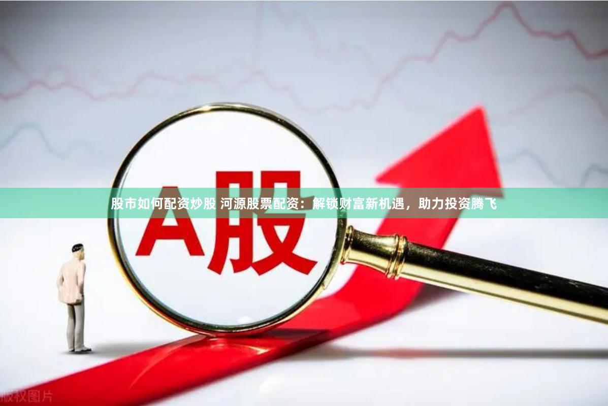 股市如何配资炒股 河源股票配资：解锁财富新机遇，助力投资腾飞