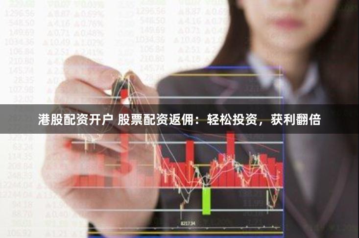 港股配资开户 股票配资返佣：轻松投资，获利翻倍