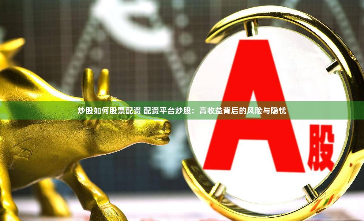 炒股如何股票配资 配资平台炒股：高收益背后的风险与隐忧