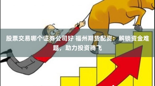 股票交易哪个证券公司好 福州期货配资：解锁资金难题，助力投资腾飞