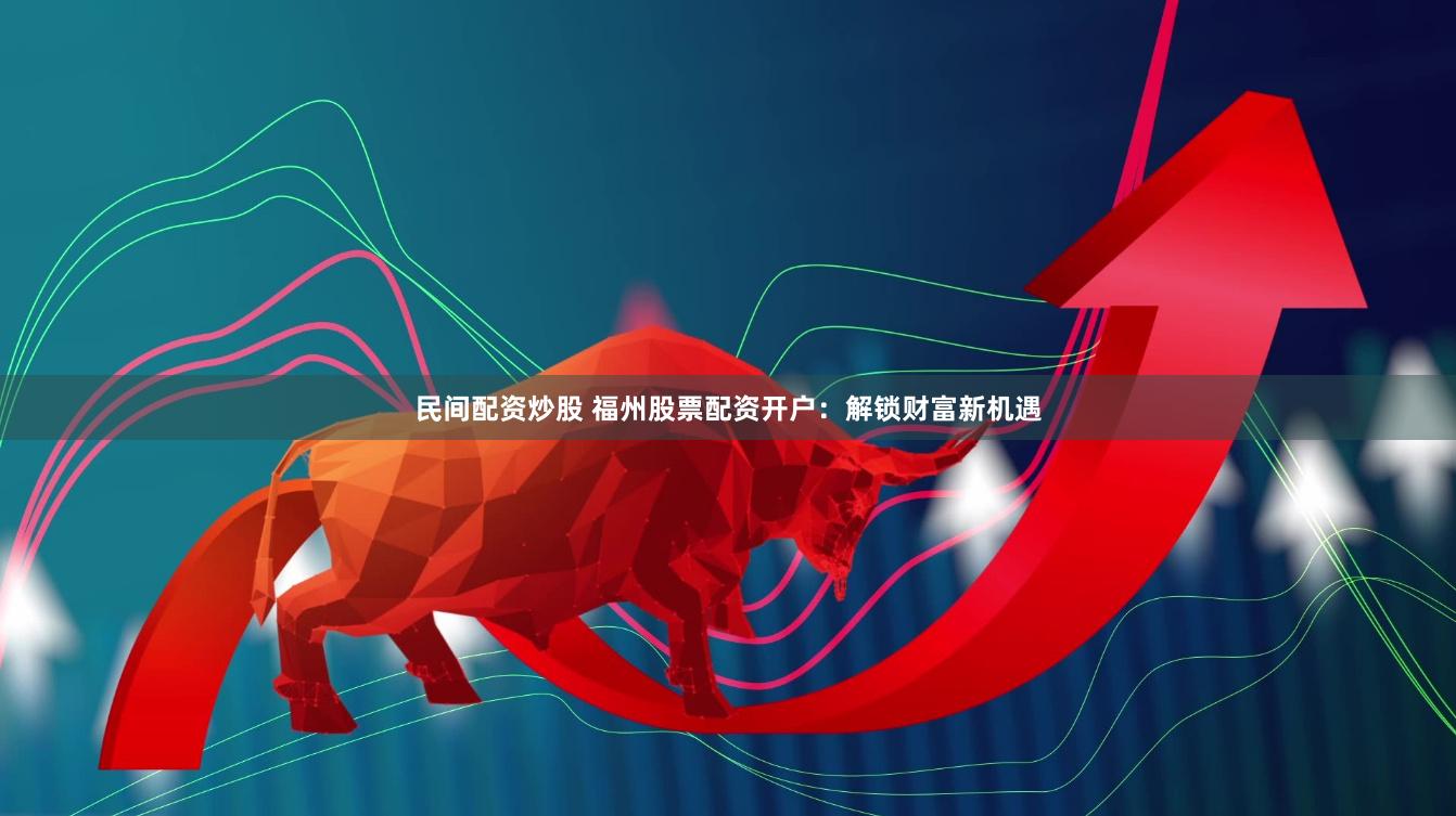 民间配资炒股 福州股票配资开户：解锁财富新机遇