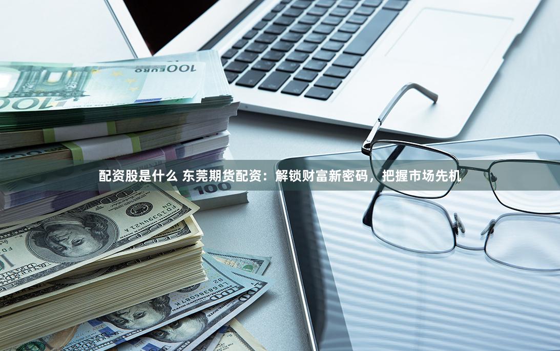 配资股是什么 东莞期货配资：解锁财富新密码，把握市场先机