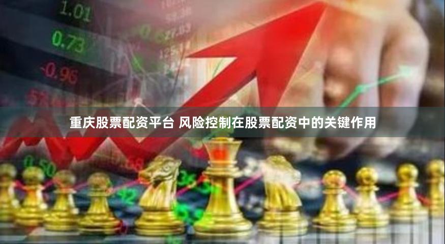 重庆股票配资平台 风险控制在股票配资中的关键作用