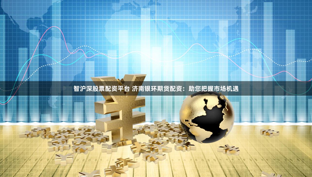 智沪深股票配资平台 济南银环期货配资：助您把握市场机遇