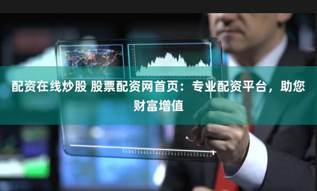 配资在线炒股 股票配资网首页：专业配资平台，助您财富增值