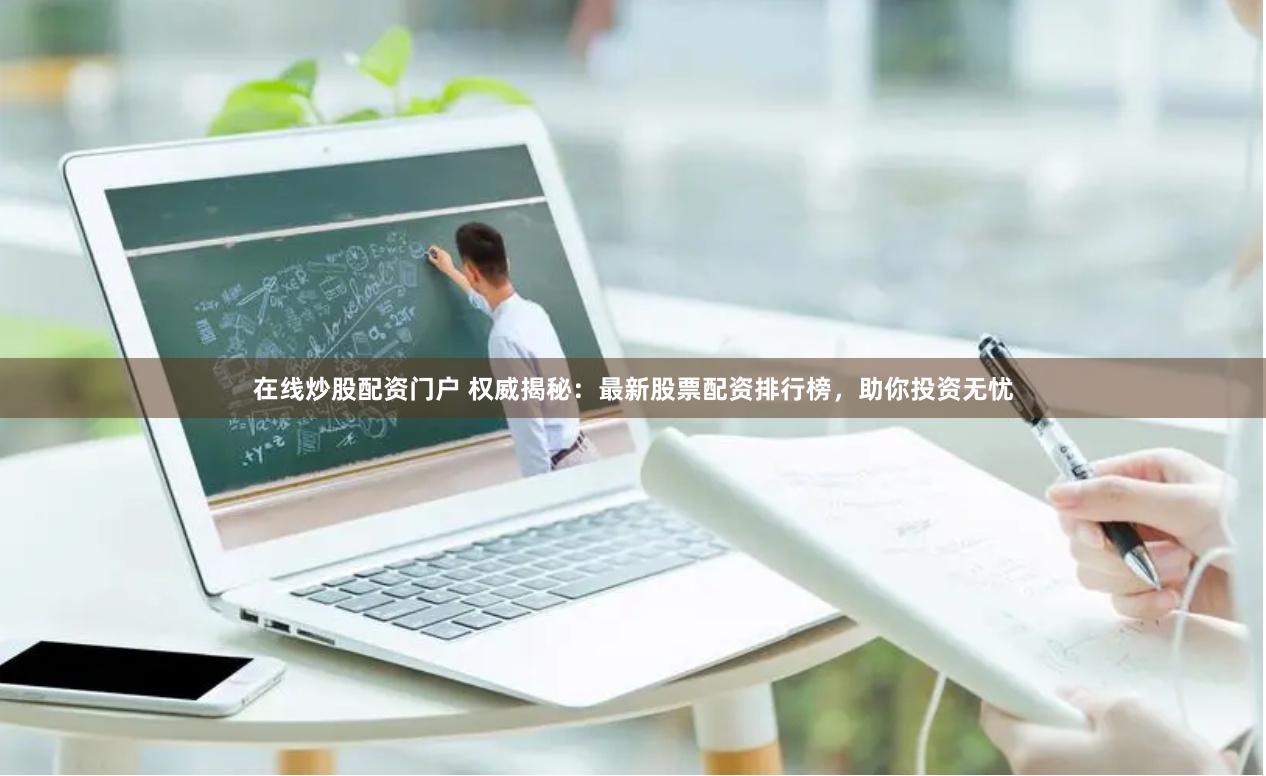 在线炒股配资门户 权威揭秘：最新股票配资排行榜，助你投资无忧
