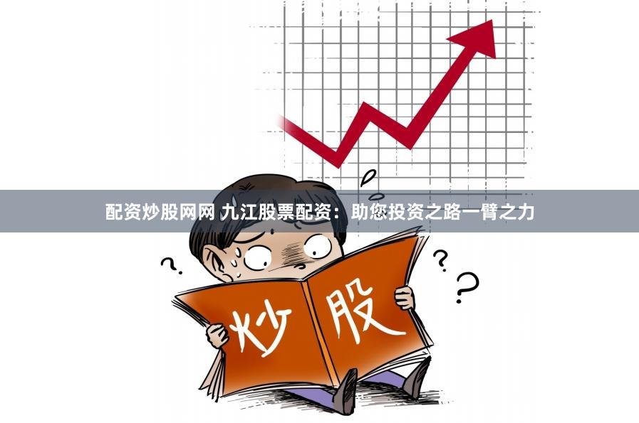 配资炒股网网 九江股票配资：助您投资之路一臂之力
