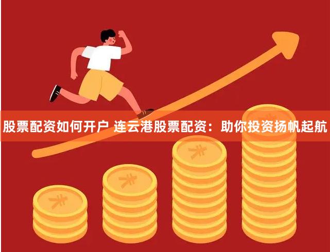 股票配资如何开户 连云港股票配资：助你投资扬帆起航
