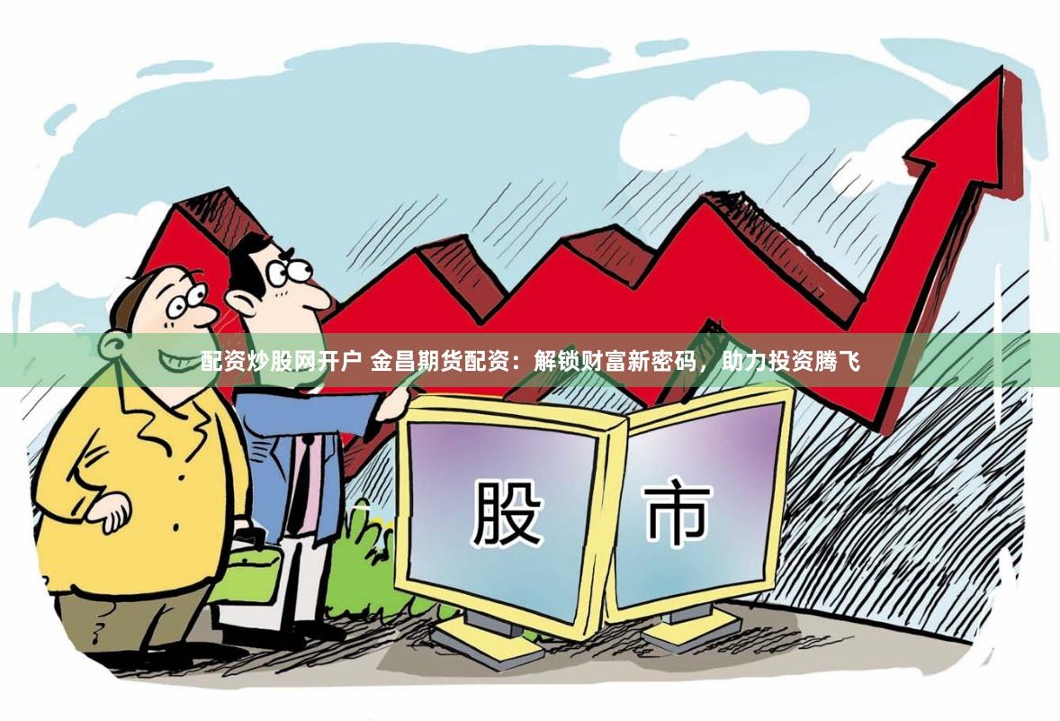 配资炒股网开户 金昌期货配资：解锁财富新密码，助力投资腾飞