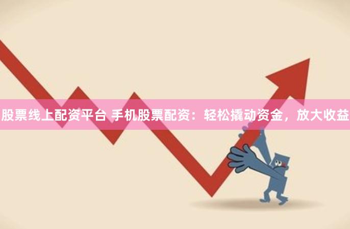 股票线上配资平台 手机股票配资：轻松撬动资金，放大收益