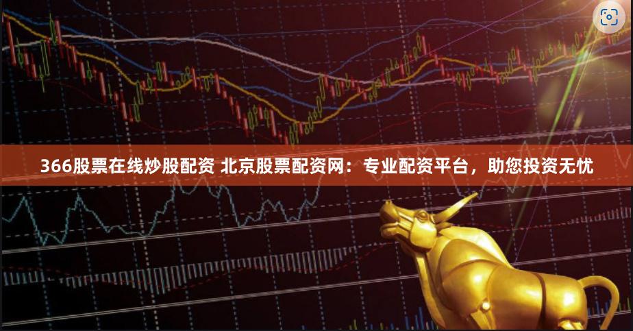 366股票在线炒股配资 北京股票配资网：专业配资平台，助您投资无忧